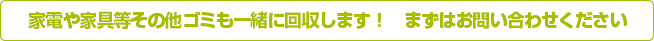 家電や家具等その他ゴミも一緒に回収します！　まずはお問い合わせください