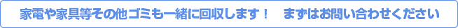 家電や家具等その他ゴミも一緒に回収します！　まずはお問い合わせください